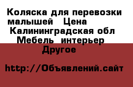 Коляска для перевозки малышей › Цена ­ 5 000 - Калининградская обл. Мебель, интерьер » Другое   